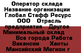 Оператор склада › Название организации ­ Глобал Стафф Ресурс, ООО › Отрасль предприятия ­ Другое › Минимальный оклад ­ 25 000 - Все города Работа » Вакансии   . Ханты-Мансийский,Мегион г.